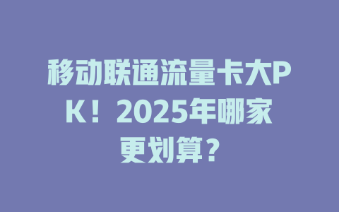 移动联通流量卡大PK！2025年哪家更划算？