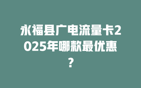 永福县广电流量卡2025年哪款最优惠？
