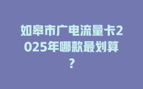 如皋市广电流量卡2025年哪款最划算？