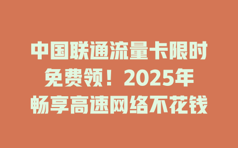 中国联通流量卡限时免费领！2025年畅享高速网络不花钱