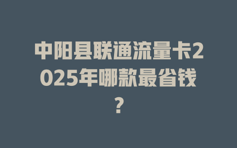 中阳县联通流量卡2025年哪款最省钱？