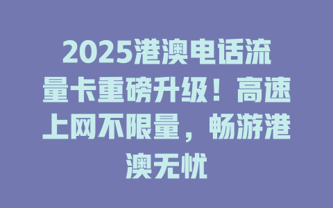 2025港澳电话流量卡重磅升级！高速上网不限量，畅游港澳无忧