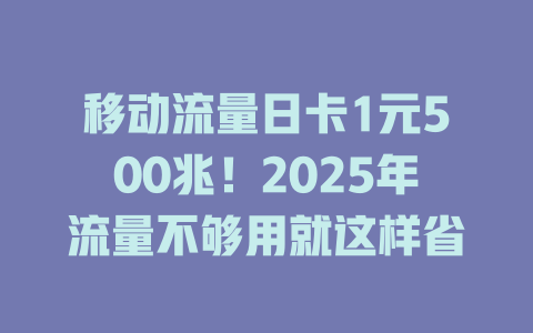 移动流量日卡1元500兆！2025年流量不够用就这样省