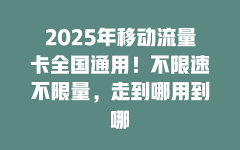 2025年移动流量卡全国通用！不限速不限量，走到哪用到哪