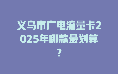 义乌市广电流量卡2025年哪款最划算？