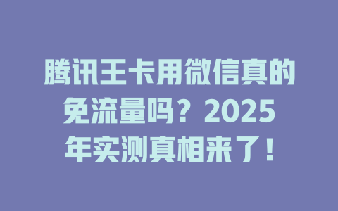 腾讯王卡用微信真的免流量吗？2025年实测真相来了！