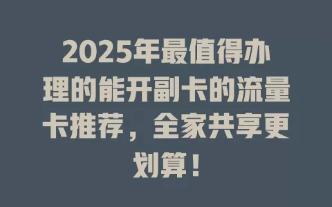 2025年最值得办理的能开副卡的流量卡推荐，全家共享更划算！