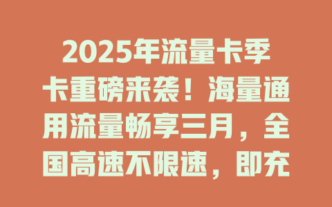 2025年流量卡季卡重磅来袭！海量通用流量畅享三月，全国高速不限速，即充即用超便捷！