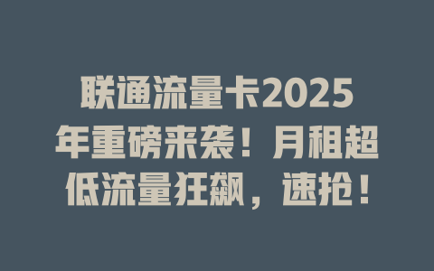 联通流量卡2025年重磅来袭！月租超低流量狂飙，速抢！