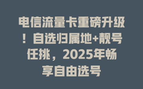 电信流量卡重磅升级！自选归属地+靓号任挑，2025年畅享自由选号
