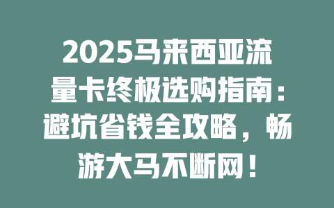 2025马来西亚流量卡终极选购指南：避坑省钱全攻略，畅游大马不断网！