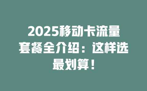 2025移动卡流量套餐全介绍：这样选最划算！