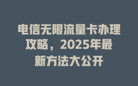 电信无限流量卡办理攻略，2025年最新方法大公开