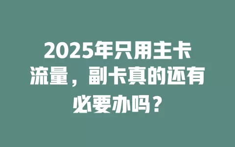 2025年只用主卡流量，副卡真的还有必要办吗？