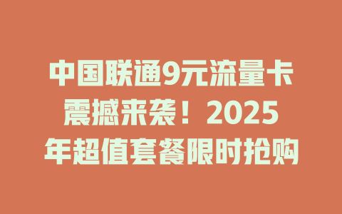 中国联通9元流量卡震撼来袭!2025年超值套餐限时抢购