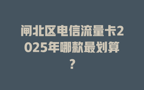 闸北区电信流量卡2025年哪款最划算？