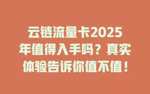 云链流量卡2025年值得入手吗？真实体验告诉你值不值！