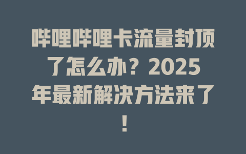 哔哩哔哩卡流量封顶了怎么办？2025年最新解决方法来了！