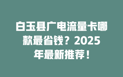 白玉县广电流量卡哪款最省钱？2025年最新推荐！