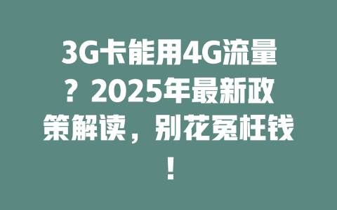 3G卡能用4G流量？2025年最新政策解读，别花冤枉钱！