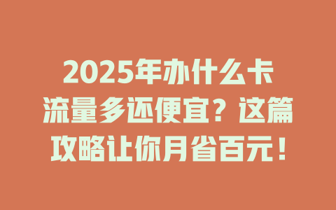 2025年办什么卡流量多还便宜？这篇攻略让你月省百元！