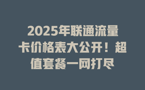 2025年联通流量卡价格表大公开！超值套餐一网打尽