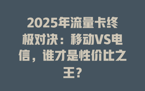 2025年流量卡终极对决：移动VS电信，谁才是性价比之王？