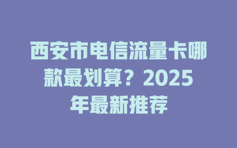 西安市电信流量卡哪款最划算？2025年最新推荐