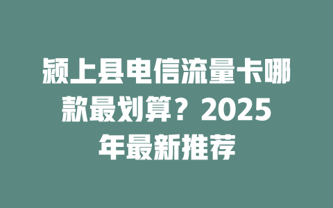 颍上县电信流量卡哪款最划算？2025年最新推荐