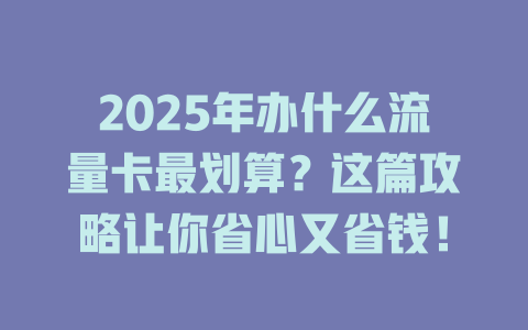 2025年办什么流量卡最划算？这篇攻略让你省心又省钱！