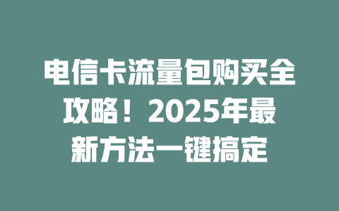 电信卡流量包购买全攻略！2025年最新方法一键搞定