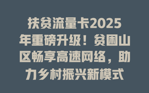 扶贫流量卡2025年重磅升级！贫困山区畅享高速网络，助力乡村振兴新模式