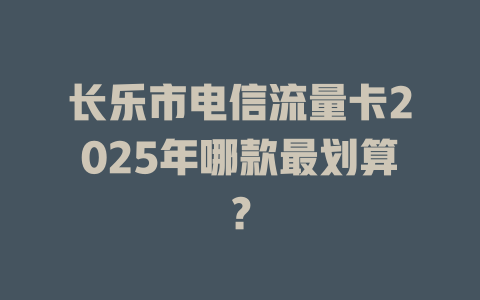 长乐市电信流量卡2025年哪款最划算？