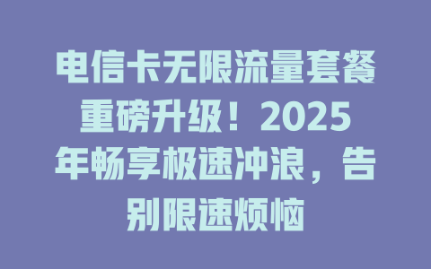 电信卡无限流量套餐重磅升级！2025年畅享极速冲浪，告别限速烦恼
