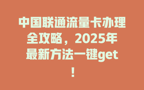 中国联通流量卡办理全攻略，2025年最新方法一键get！