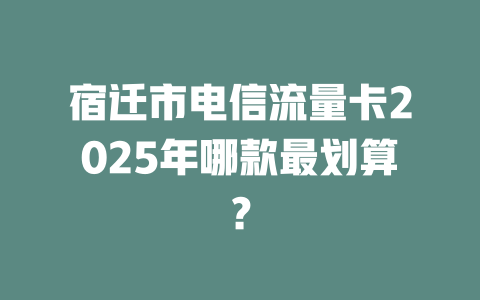 宿迁市电信流量卡2025年哪款最划算？