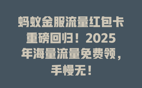 蚂蚁金服流量红包卡重磅回归！2025年海量流量免费领，手慢无！