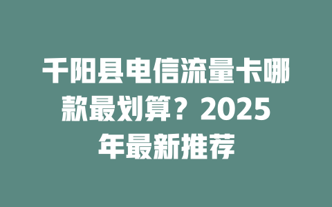 千阳县电信流量卡哪款最划算？2025年最新推荐