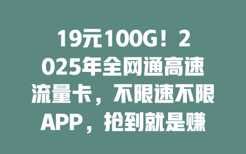 19元100G！2025年全网通高速流量卡，不限速不限APP，抢到就是赚到！