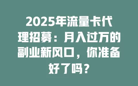 2025年流量卡代理招募：月入过万的副业新风口，你准备好了吗？