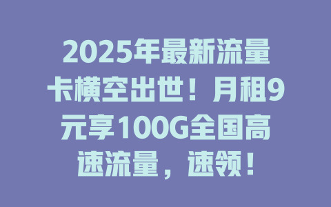 2025年最新流量卡横空出世！月租9元享100G全国高速流量，速领！
