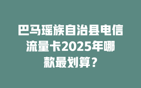 巴马瑶族自治县电信流量卡2025年哪款最划算?