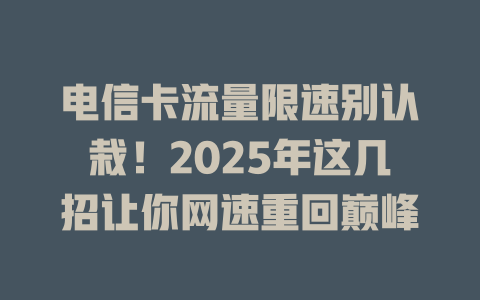 电信卡流量限速别认栽！2025年这几招让你网速重回巅峰