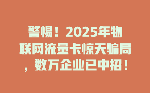 警惕！2025年物联网流量卡惊天骗局，数万企业已中招！
