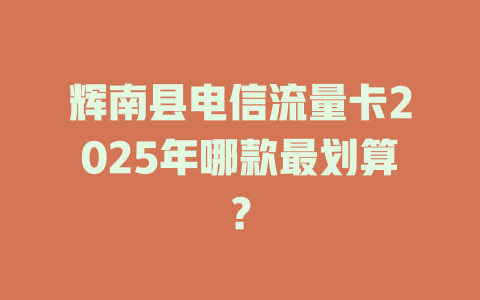 辉南县电信流量卡2025年哪款最划算？