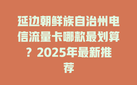 延边朝鲜族自治州电信流量卡哪款最划算？2025年最新推荐