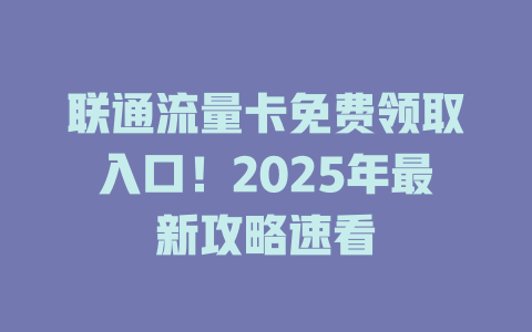 联通流量卡免费领取入口！2025年最新攻略速看