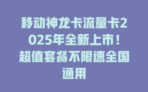 移动神龙卡流量卡2025年全新上市！超值套餐不限速全国通用