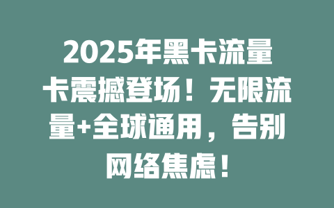 2025年黑卡流量卡震撼登场！无限流量+全球通用，告别网络焦虑！