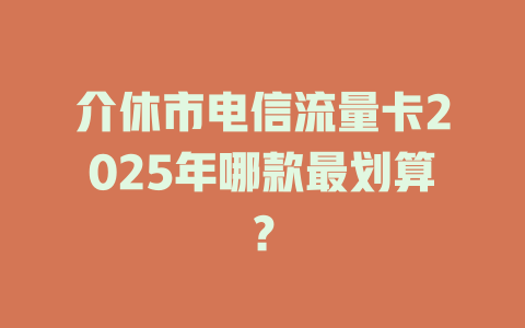 介休市电信流量卡2025年哪款最划算？
